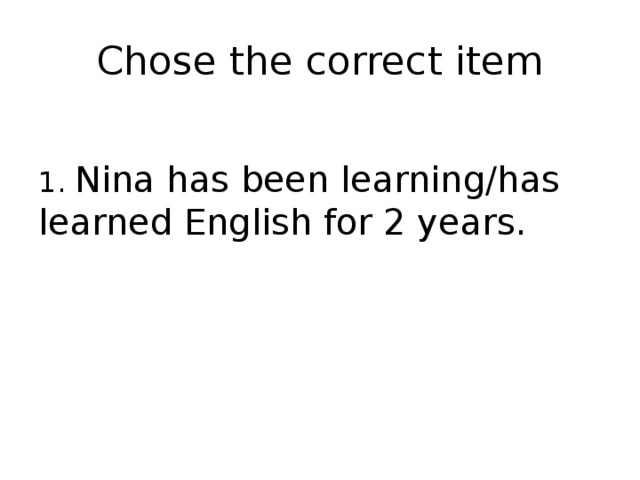 Chose the correct item 1. Nina has been learning/has learned English for 2 years. 