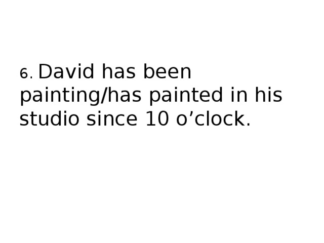6. David has been painting/has painted in his studio since 10 o’clock. 