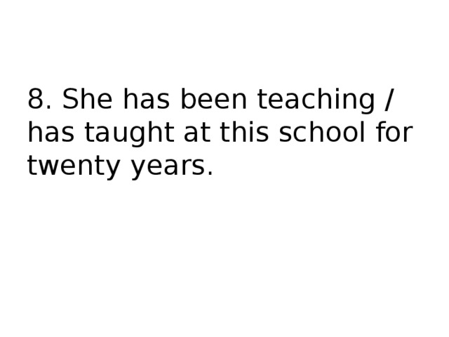 8. She has been teaching / has taught at this school for twenty years. 
