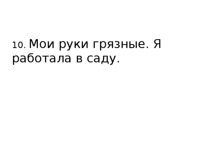 10. Мои руки грязные. Я работала в саду. 