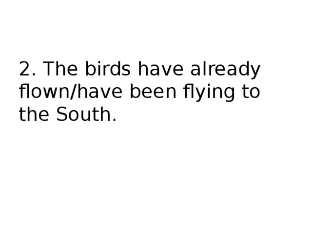2. The birds have already flown/have been flying to the South. 