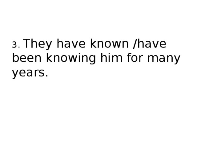 3. They have known /have been knowing him for many years. 