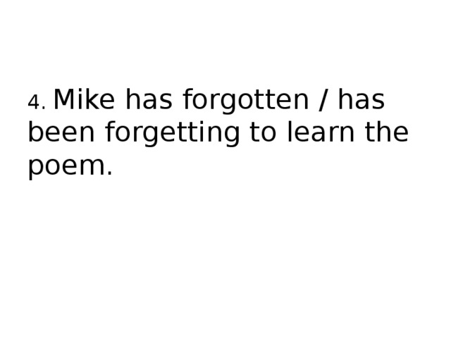4. Mike has forgotten / has been forgetting to learn the poem. 