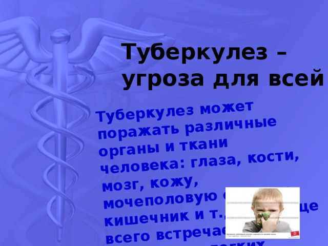 Туберкулез может поражать различные органы и ткани человека: глаза, кости, мозг, кожу, мочеполовую систему, кишечник и т.д. Но чаще всего встречается туберкулез легких. Туберкулез – угроза для всей планеты 
