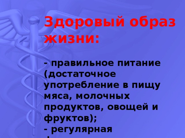 Здоровый образ жизни:  - правильное питание (достаточное употребление в пищу мяса, молочных продуктов, овощей и фруктов);  - регулярная физическая активность;  - полноценный отдых;  - отказ от курения, алкоголя, наркотиков. 
