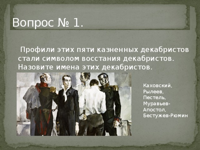 Вопрос № 1.    Профили этих пяти казненных декабристов стали символом восстания декабристов. Назовите имена этих декабристов.      Каховский, Рылеев, Пестель, Муравьев-Апостол, Бестужев-Рюмин 
