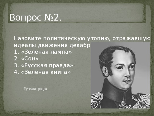 Вопрос №2.   Назовите политическую утопию, отражавшую идеалы движения декабристов.  1. «Зеленая лампа»  2. «Сон»  3. «Русская правда»  4. «Зеленая книга» Русская правда 