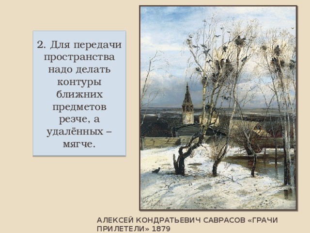 2. Для передачи пространства надо делать контуры ближних предметов резче, а удалённых – мягче. АЛЕКСЕЙ КОНДРАТЬЕВИЧ САВРАСОВ «ГРАЧИ ПРИЛЕТЕЛИ» 1879