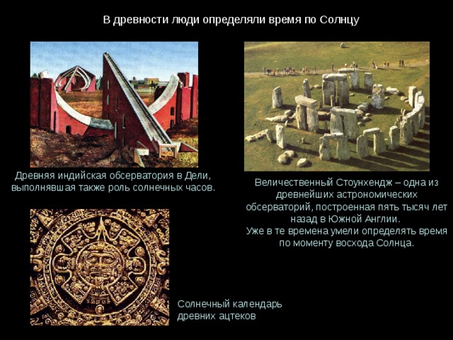 В древности люди определяли время по Солнцу Древняя индийская обсерватория в Дели, выполнявшая также роль солнечных часов. Величественный Стоунхендж – одна из древнейших астрономических обсерваторий, построенная пять тысяч лет назад в Южной Англии. Уже в те времена умели определять время по моменту восхода Солнца. Солнечный календарь древних ацтеков 