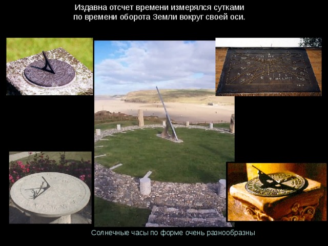 Издавна отсчет времени измерялся сутками по времени оборота Земли вокруг своей оси. Солнечные часы по форме очень разнообразны 