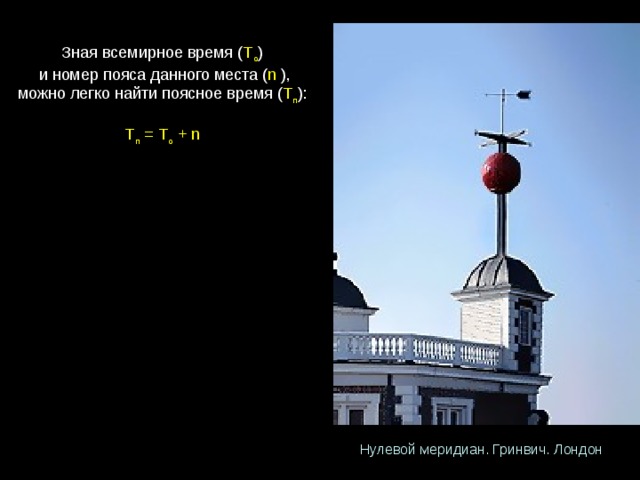 Зная всемирное время ( Т о )   и номер пояса данного места ( n  ), можно легко найти поясное время ( Т п ): Т п = Т о + n Нулевой меридиан. Гринвич. Лондон 