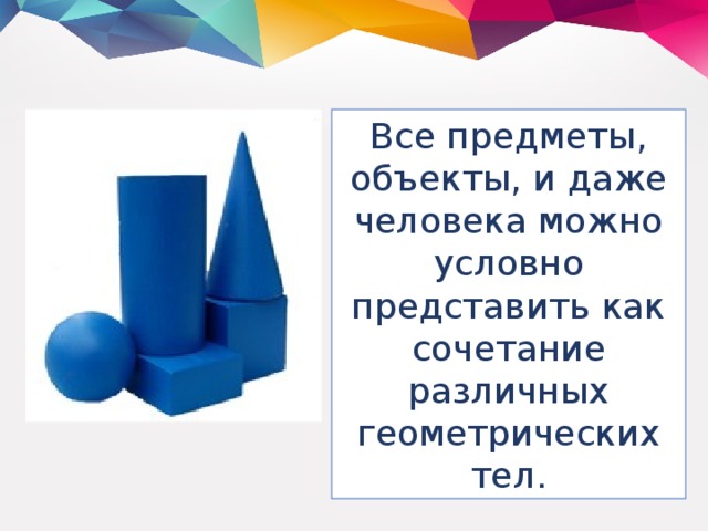 Все предметы, объекты, и даже человека можно условно представить как сочетание различных геометрических тел.