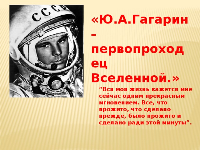 «Ю.А.Гагарин – первопроходец Вселенной.» “ Вся моя жизнь кажется мне сейчас одним прекрасным мгновением. Все, что прожито, что сделано прежде, было прожито и сделано ради этой минуты”. 