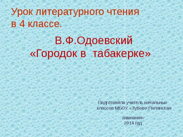 Урок литературного чтения  в 4 классе.  В.Ф.Одоевский  «Городок в табакерке»  Подготовила учитель начальных  классов МБОУ «Зубово-Полянская  гимназия»  2014 год 