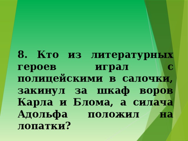 8. Кто из литературных героев играл с полицейскими в салочки, закинул за шкаф воров Карла и Блома, а силача Адольфа положил на лопатки? 