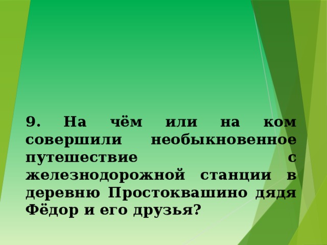9. На чём или на ком совершили необыкновенное путешествие с железнодорожной станции в деревню Простоквашино дядя Фёдор и его друзья? 