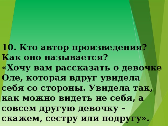 10. Кто автор произведения? Как оно называется?  «Хочу вам рассказать о девочке Оле, которая вдруг увидела себя со стороны. Увидела так, как можно видеть не себя, а совсем другую девочку – скажем, сестру или подругу». 