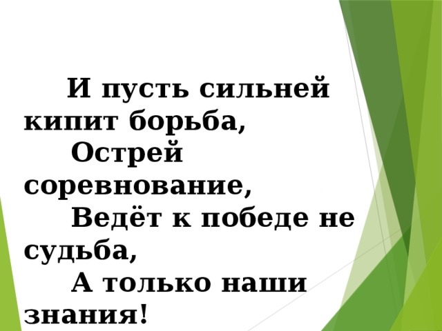  И пусть сильней кипит борьба,  Острей соревнование,  Ведёт к победе не судьба,  А только наши знания! 