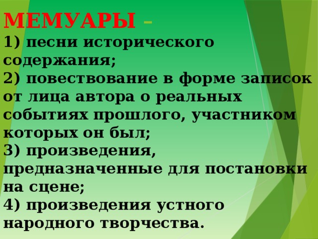 МЕМУАРЫ –  1) песни исторического содержания;  2) повествование в форме записок от лица автора о реальных событиях прошлого, участником которых он был;  3) произведения, предназначенные для постановки на сцене;  4) произведения устного народного творчества. 
