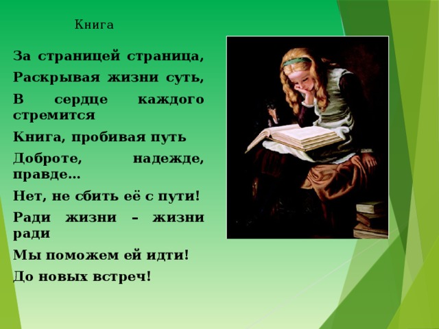 Книга За страницей страница, Раскрывая жизни суть, В сердце каждого стремится Книга, пробивая путь Доброте, надежде, правде… Нет, не сбить её с пути! Ради жизни – жизни ради Мы поможем ей идти! До новых встреч! 