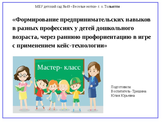 МБУ детский сад №49 «Веселые нотки» г. о. То льятти «Формирование предпринимательских навыков в разных профессиях у детей дошкольного возраста, через раннюю профориентацию в игре с применением кейс-технологии»  Мастер- класс Подготовила: Воспитатель- Тришина Юлия Юрьевна