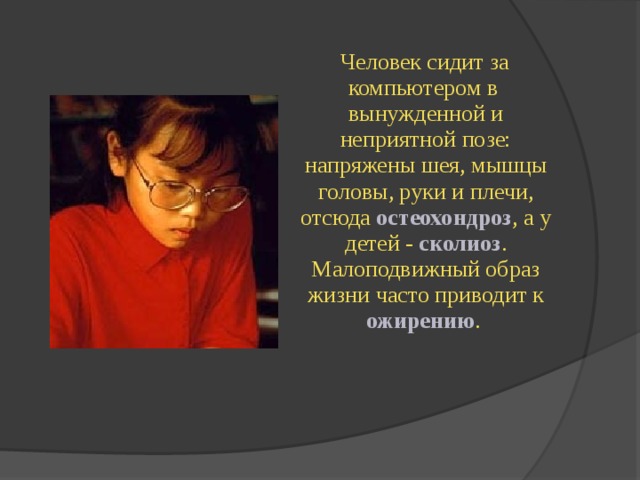  Человек сидит за компьютером в вынужденной и неприятной позе: напряжены шея, мышцы головы, руки и плечи, отсюда  остеохондроз , а у детей - сколиоз . Малоподвижный образ жизни часто приводит к ожирению . 