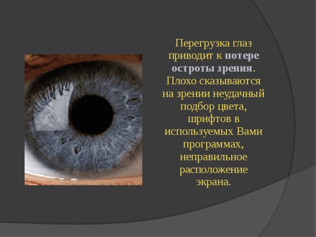  Перегрузка глаз приводит к потере остроты зрения . Плохо сказываются на зрении неудачный подбор цвета, шрифтов в используемых Вами программах, неправильное расположение экрана. 