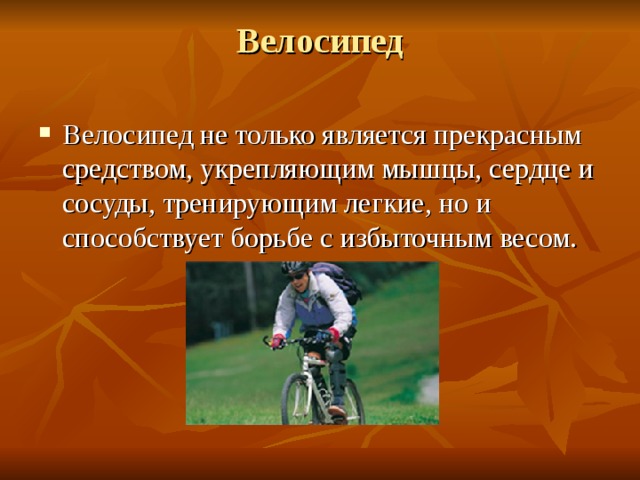 Велосипед   Велосипед не только является прекрасным средством, укрепляющим мышцы, сердце и сосуды, тренирующим легкие, но и способствует борьбе с избыточным весом. 