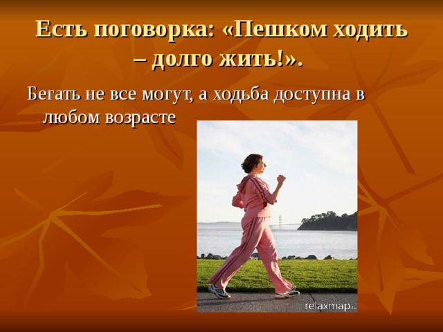 Есть поговорка: «Пешком ходить – долго жить!». Бегать не все могут, а ходьба доступна в любом возрасте 