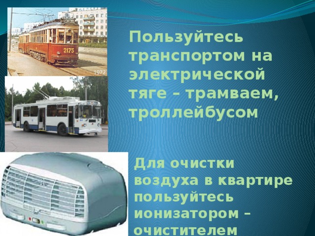Пользуйтесь транспортом на электрической тяге – трамваем, троллейбусом Для очистки воздуха в квартире пользуйтесь ионизатором – очистителем воздуха 