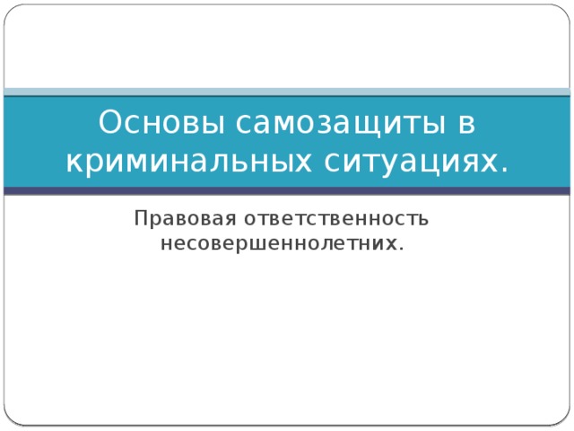 Основы самозащиты в криминальных ситуациях. Правовая ответственность несовершеннолетних. 