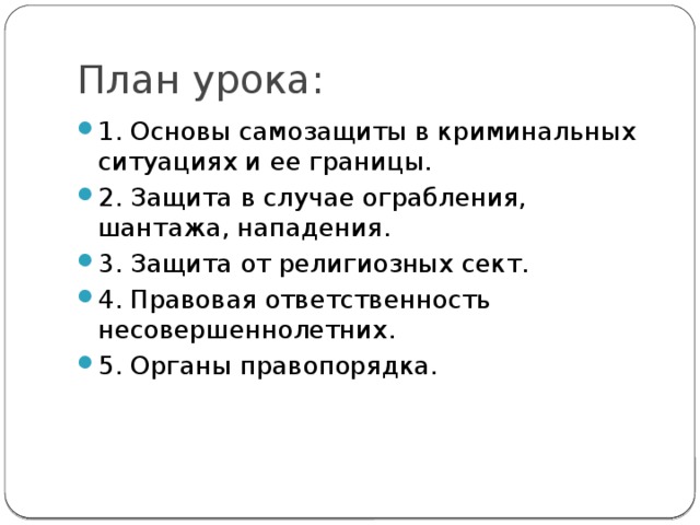 План урока: 1. Основы самозащиты в криминальных ситуациях и ее границы. 2. Защита в случае ограбления, шантажа, нападения. 3. Защита от религиозных сект. 4. Правовая ответственность несовершеннолетних. 5. Органы правопорядка. 