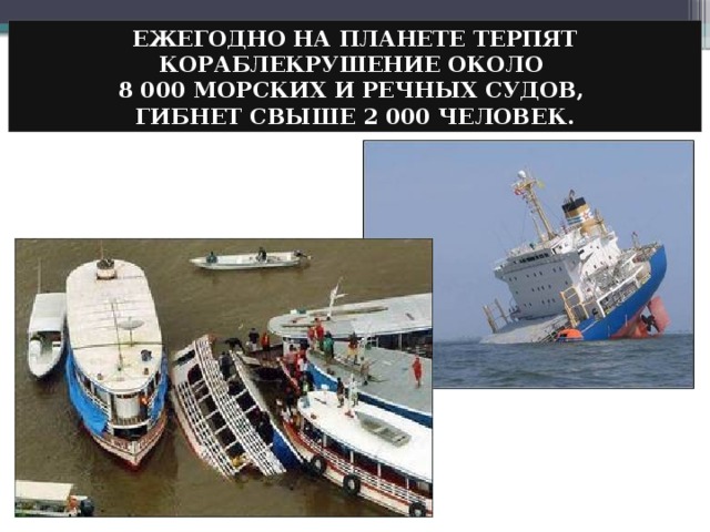 ЕЖЕГОДНО НА ПЛАНЕТЕ ТЕРПЯТ КОРАБЛЕКРУШЕНИЕ ОКОЛО  8 000 МОРСКИХ И РЕЧНЫХ СУДОВ,  ГИБНЕТ СВЫШЕ 2 000 ЧЕЛОВЕК. 