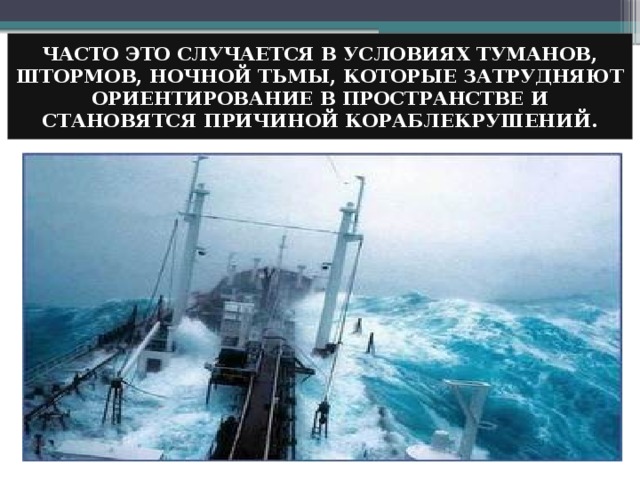 ЧАСТО ЭТО СЛУЧАЕТСЯ В УСЛОВИЯХ ТУМАНОВ, ШТОРМОВ, НОЧНОЙ ТЬМЫ, КОТОРЫЕ ЗАТРУДНЯЮТ ОРИЕНТИРОВАНИЕ В ПРОСТРАНСТВЕ И СТАНОВЯТСЯ ПРИЧИНОЙ КОРАБЛЕКРУШЕНИЙ. 