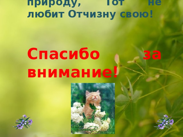 Кто не любит родную природу, Тот не любит Отчизну свою!  Спасибо за внимание!  