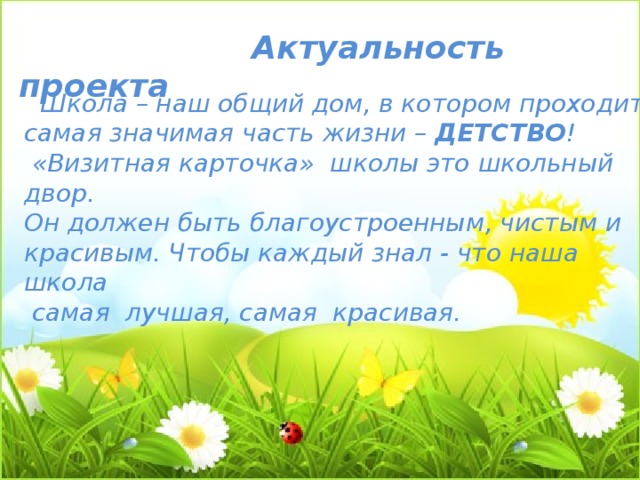  Актуальность проекта    Школа – наш общий дом, в котором проходит самая значимая часть жизни – ДЕТСТВО !  «Визитная карточка» школы это школьный двор. Он должен быть благоустроенным, чистым и красивым. Чтобы каждый знал - что наша школа  самая лучшая, самая красивая.  