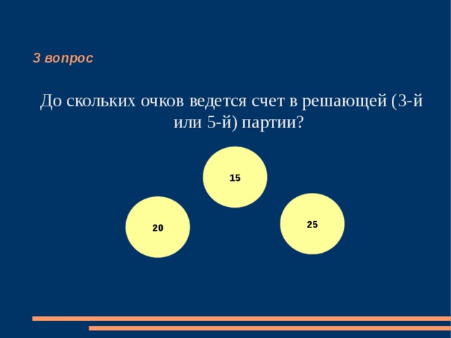 3 вопрос До скольких очков ведется счет в решающей (3-й или 5-й) партии? 15 25 20 