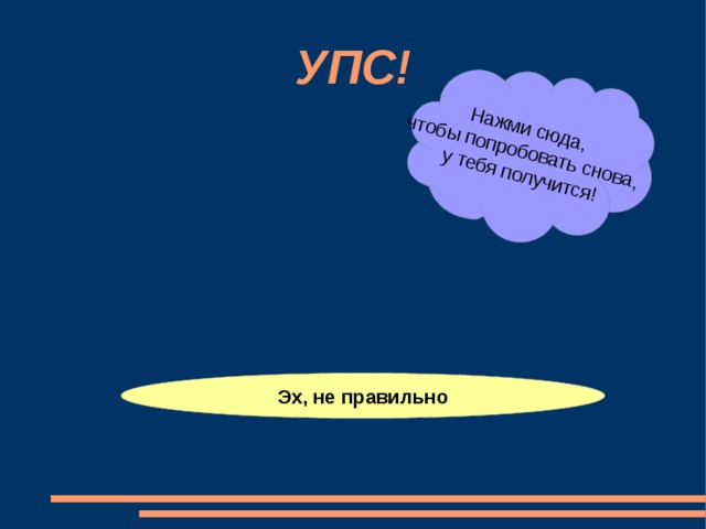 Нажми сюда, чтобы попробовать снова,  у тебя получится! УПС! Эх, не правильно 