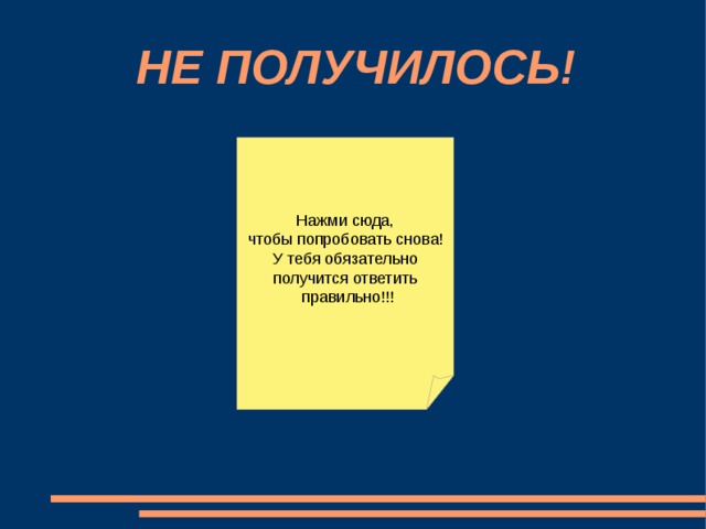  НЕ ПОЛУЧИЛОСЬ! Нажми сюда, чтобы попробовать снова! У тебя обязательно получится ответить  правильно!!! 