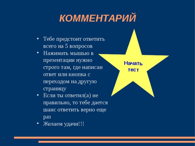 Начать Тебе предстоит ответить всего на 5 вопросов Нажимать мышью в презентации нужно строго там, где написан ответ или кнопка с переходом на другую страницу Если ты ответил(а) не правильно, то тебе дается шанс ответить верно еще раз Желаем удачи!!! тест КОММЕНТАРИЙ 