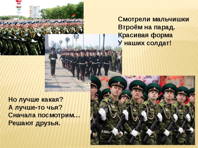 Смотрели мальчишки Втроём на парад. Красивая форма У наших солдат! Но лучше какая? А лучше-то чья? Сначала посмотрим… Решают друзья. 