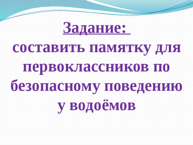Задание:  составить памятку для первоклассников по безопасному поведению у водоёмов 