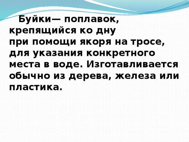   Буйки— поплавок, крепящийся ко дну при помощи якоря на тросе, для указания конкретного места в воде. Изготавливается обычно из дерева, железа или пластика.   