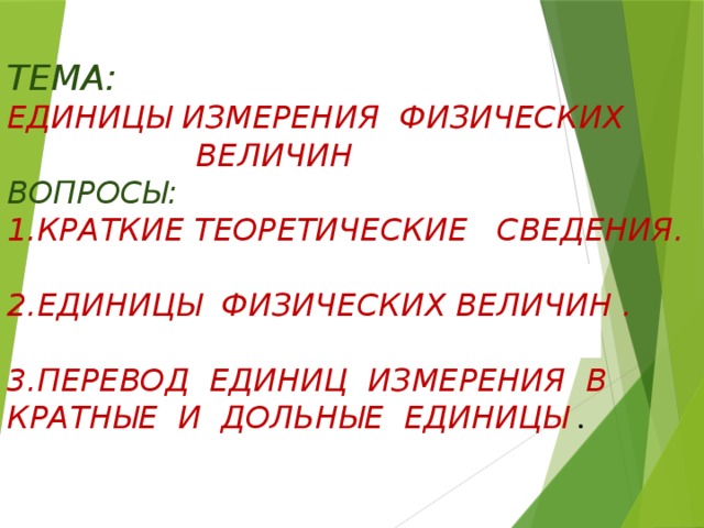  ТЕМА:  ЕДИНИЦЫ ИЗМЕРЕНИЯ ФИЗИЧЕСКИХ  ВЕЛИЧИН  ВОПРОСЫ:  1.КРАТКИЕ ТЕОРЕТИЧЕСКИЕ СВЕДЕНИЯ.   2.ЕДИНИЦЫ ФИЗИЧЕСКИХ ВЕЛИЧИН .  3.ПЕРЕВОД ЕДИНИЦ ИЗМЕРЕНИЯ В КРАТНЫЕ И ДОЛЬНЫЕ ЕДИНИЦЫ .              