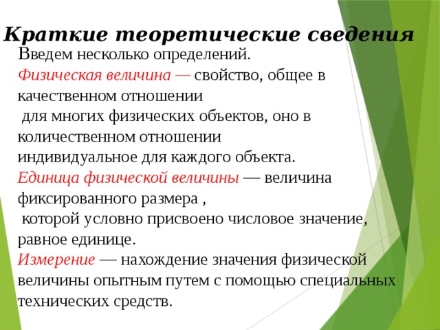 Краткие теоретические сведения В ведем несколько определений. Физическая величина —  свойство, общее в качественном отношении  для многих физических объектов, оно в количественном отношении индивидуальное для каждого объекта. Единица физической величины  — величина фиксированного размера ,  которой условно присвоено числовое значение, равное единице. Измерение  — нахождение значения физической величины опытным путем с помощью специальных технических средств. 