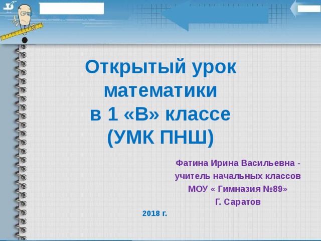 Открытый урок математики  в 1 «В» классе  (УМК ПНШ) Фатина Ирина Васильевна - учитель начальных классов МОУ « Гимназия №89» Г. Саратов 2018 г. 
