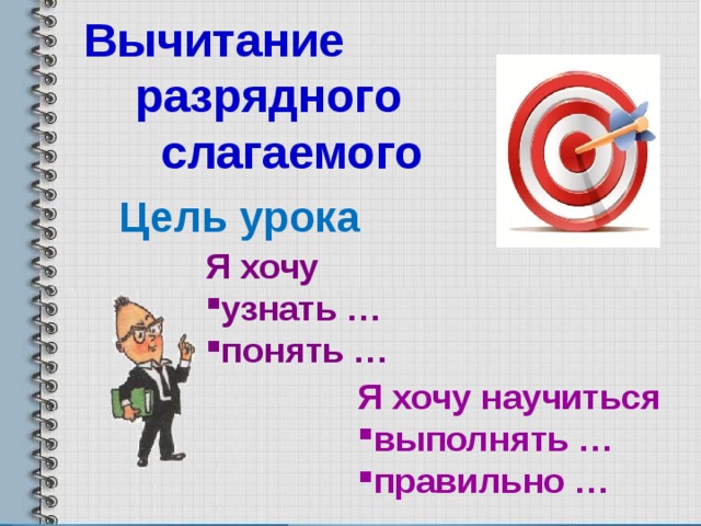 Вычитание  разрядного  слагаемого Цель урока Я хочу узнать … понять …  Я хочу научиться выполнять … правильно …  