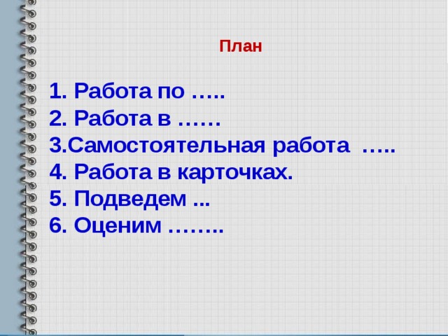 План 1. Работа по ….. 2. Работа в …… 3.Самостоятельная работа ….. 4. Работа в карточках. 5. Подведем ... 6. Оценим …….. 