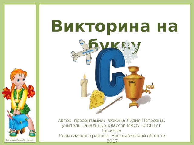 Викторина на букву Автор презентации: Фокина Лидия Петровна, учитель начальных классов МКОУ «СОШ ст. Евсино» Искитимского района Новосибирской области 2017