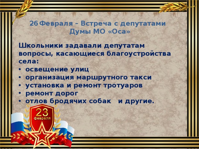 Февраля – Встреча с депутатами  Думы МО «Оса» Школьники задавали депутатам вопросы, касающиеся благоустройства села:  освещение улиц  организация маршрутного такси  установка и ремонт тротуаров  ремонт дорог  отлов бродячих собак и другие. 